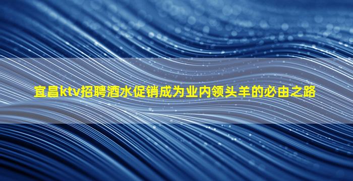 宜昌ktv招聘酒水促销成为业内领头羊的必由之路